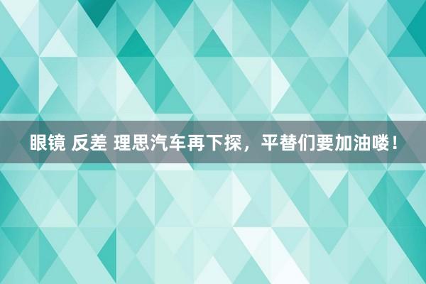 眼镜 反差 理思汽车再下探，平替们要加油喽！