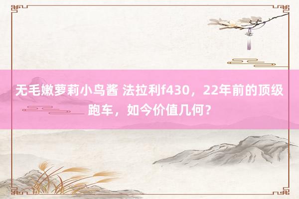 无毛嫩萝莉小鸟酱 法拉利f430，22年前的顶级跑车，如今价值几何？