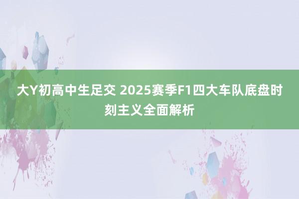 大Y初高中生足交 2025赛季F1四大车队底盘时刻主义全面解析