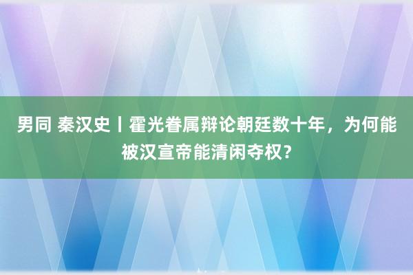 男同 秦汉史丨霍光眷属辩论朝廷数十年，为何能被汉宣帝能清闲夺权？