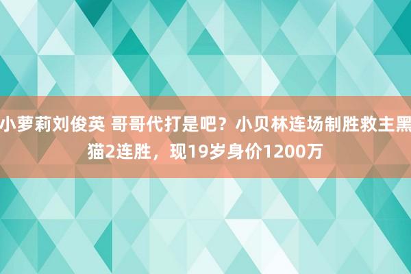 小萝莉刘俊英 哥哥代打是吧？小贝林连场制胜救主黑猫2连胜，现19岁身价1200万