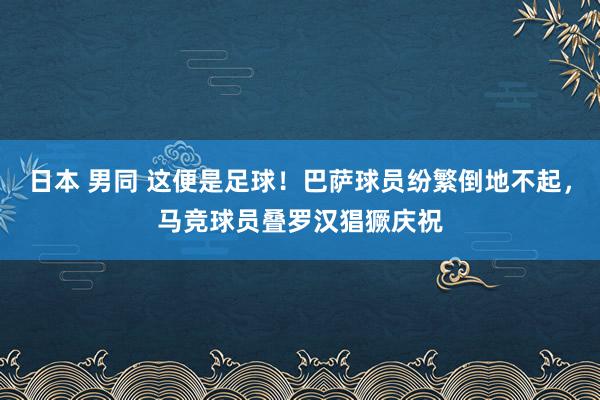 日本 男同 这便是足球！巴萨球员纷繁倒地不起，马竞球员叠罗汉猖獗庆祝