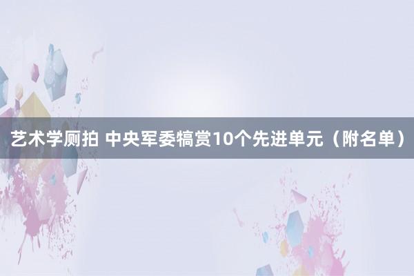 艺术学厕拍 中央军委犒赏10个先进单元（附名单）