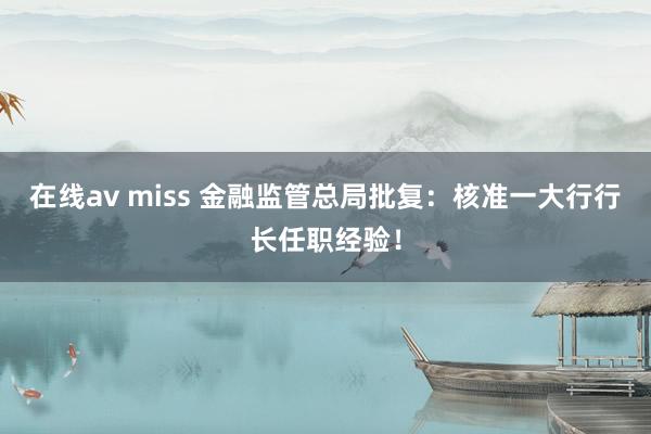 在线av miss 金融监管总局批复：核准一大行行长任职经验！