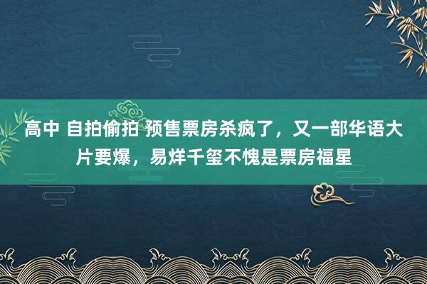 高中 自拍偷拍 预售票房杀疯了，又一部华语大片要爆，易烊千玺不愧是票房福星