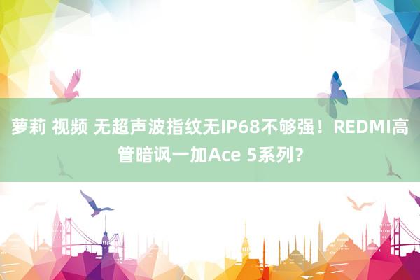 萝莉 视频 无超声波指纹无IP68不够强！REDMI高管暗讽一加Ace 5系列？