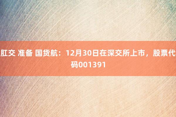 肛交 准备 国货航：12月30日在深交所上市，股票代码001391