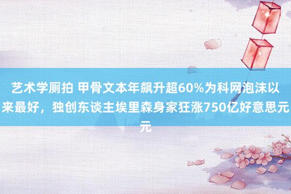 艺术学厕拍 甲骨文本年飙升超60%为科网泡沫以来最好，独创东谈主埃里森身家狂涨750亿好意思元