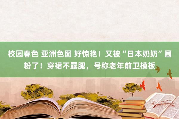 校园春色 亚洲色图 好惊艳！又被“日本奶奶”圈粉了！穿裙不露腿，号称老年前卫模板