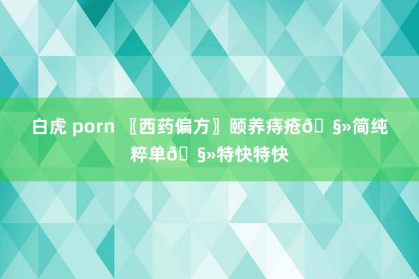 白虎 porn 〖西药偏方〗颐养痔疮🧻简纯粹单🧻特快特快