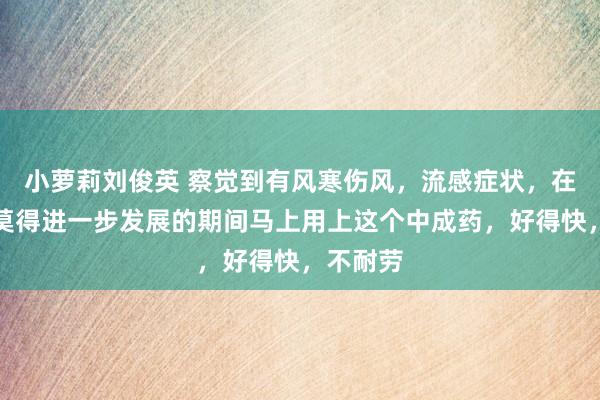 小萝莉刘俊英 察觉到有风寒伤风，流感症状，在伤风还莫得进一步发展的期间马上用上这个中成药，好得快，不耐劳