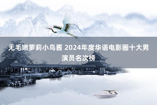 无毛嫩萝莉小鸟酱 2024年度华语电影圈十大男演员名次榜