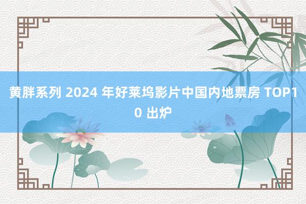 黄胖系列 2024 年好莱坞影片中国内地票房 TOP10 出炉