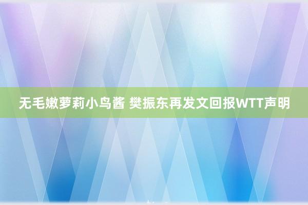 无毛嫩萝莉小鸟酱 樊振东再发文回报WTT声明