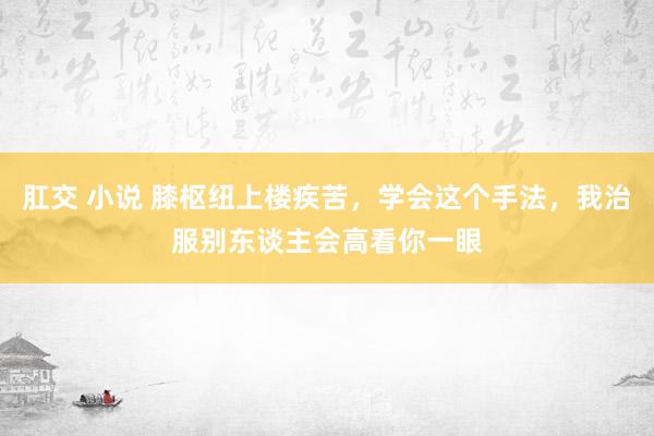 肛交 小说 膝枢纽上楼疾苦，学会这个手法，我治服别东谈主会高看你一眼