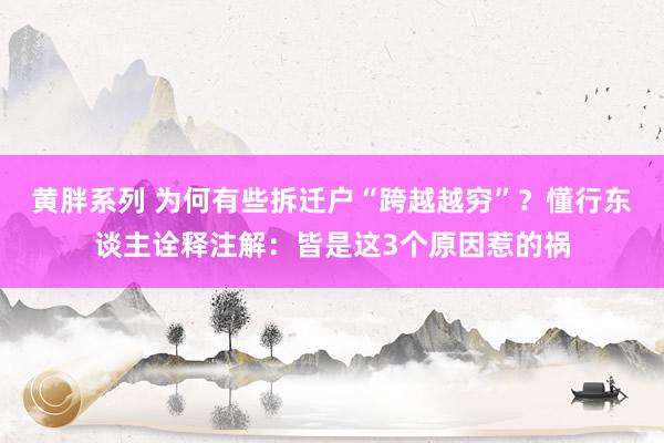 黄胖系列 为何有些拆迁户“跨越越穷”？懂行东谈主诠释注解：皆是这3个原因惹的祸