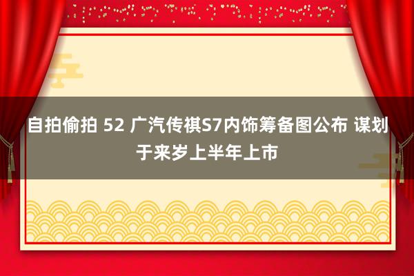 自拍偷拍 52 广汽传祺S7内饰筹备图公布 谋划于来岁上半年上市