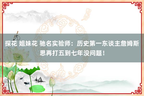 探花 姐妹花 驰名实验师：历史第一东谈主詹姆斯思再打五到七年没问题！