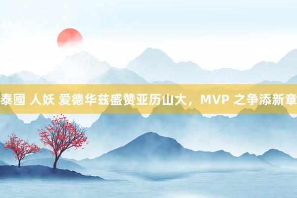 泰國 人妖 爱德华兹盛赞亚历山大，MVP 之争添新章