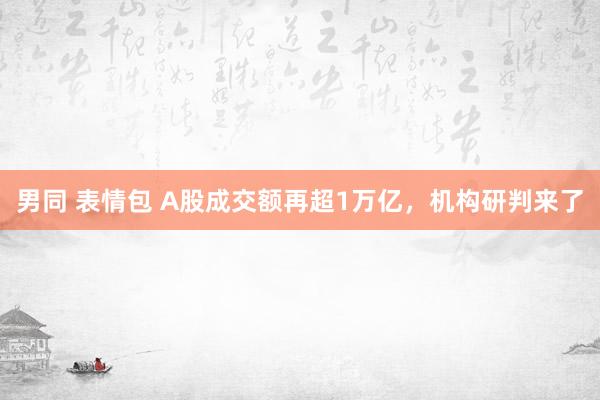 男同 表情包 A股成交额再超1万亿，机构研判来了