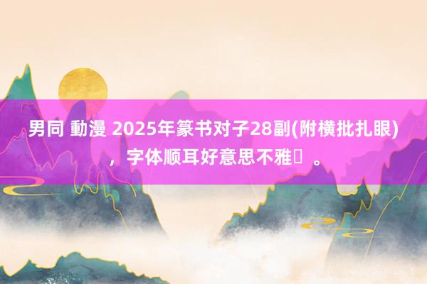 男同 動漫 2025年篆书对子28副(附横批扎眼)，字体顺耳好意思不雅​。