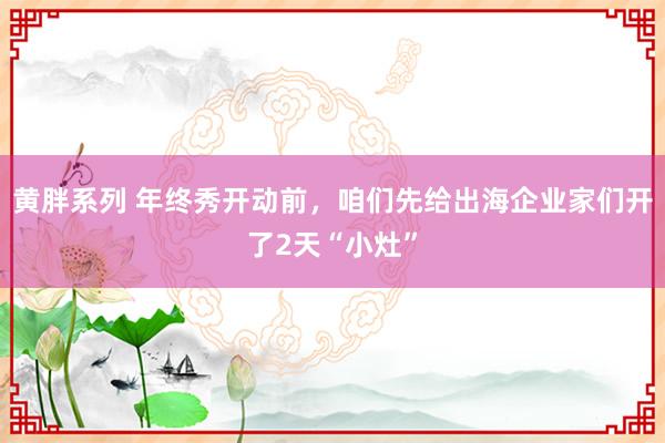 黄胖系列 年终秀开动前，咱们先给出海企业家们开了2天“小灶”