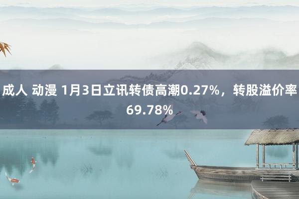 成人 动漫 1月3日立讯转债高潮0.27%，转股溢价率69.78%