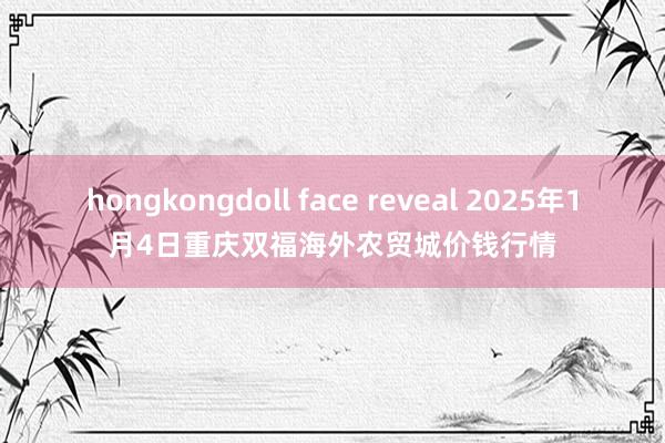 hongkongdoll face reveal 2025年1月4日重庆双福海外农贸城价钱行情