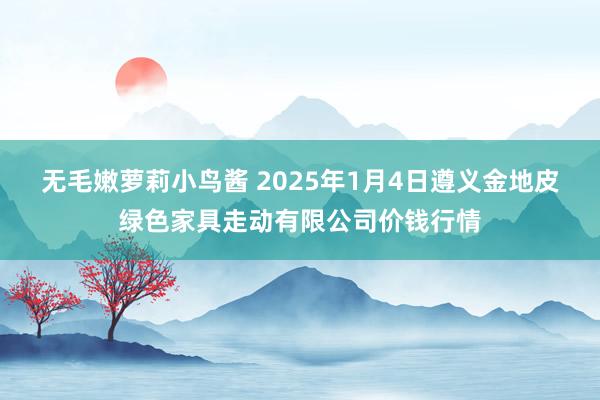 无毛嫩萝莉小鸟酱 2025年1月4日遵义金地皮绿色家具走动有限公司价钱行情