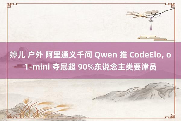 婷儿 户外 阿里通义千问 Qwen 推 CodeElo， o1-mini 夺冠超 90%东说念主类要津员