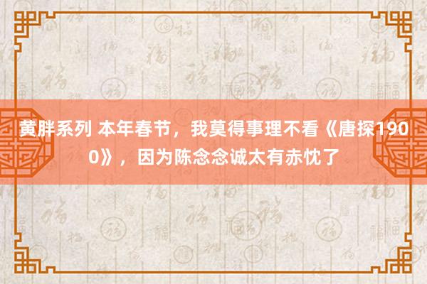 黄胖系列 本年春节，我莫得事理不看《唐探1900》，因为陈念念诚太有赤忱了