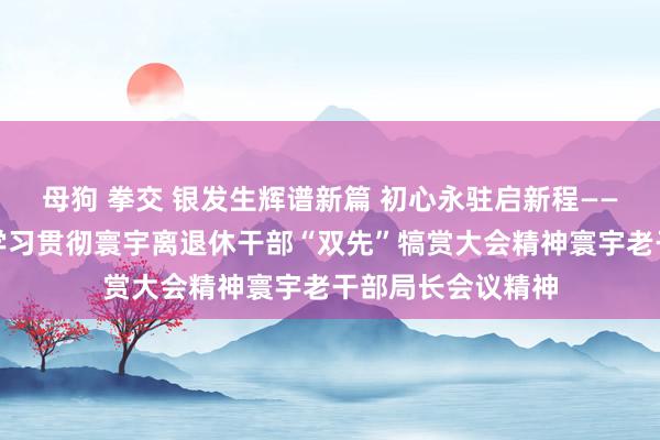 母狗 拳交 银发生辉谱新篇 初心永驻启新程——贵州省老相关统学习贯彻寰宇离退休干部“双先”犒赏大会精神寰宇老干部局长会议精神