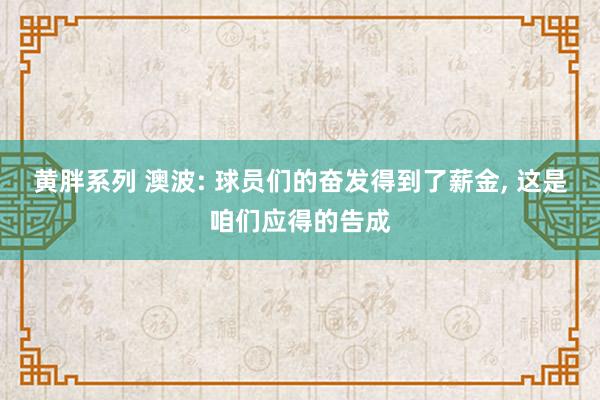 黄胖系列 澳波: 球员们的奋发得到了薪金， 这是咱们应得的告成