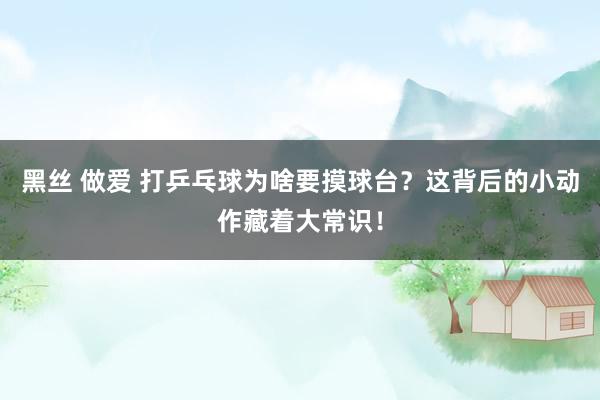 黑丝 做爱 打乒乓球为啥要摸球台？这背后的小动作藏着大常识！