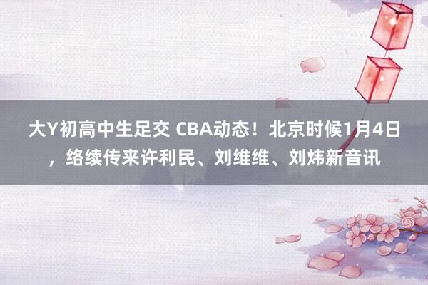 大Y初高中生足交 CBA动态！北京时候1月4日，络续传来许利民、刘维维、刘炜新音讯