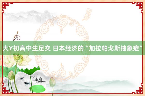 大Y初高中生足交 日本经济的“加拉帕戈斯抽象症”