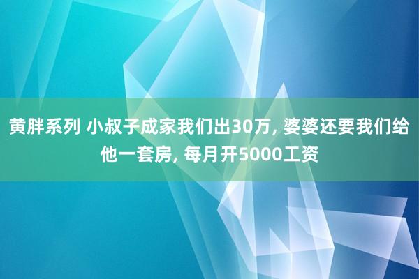 黄胖系列 小叔子成家我们出30万， 婆婆还要我们给他一套房， 每月开5000工资