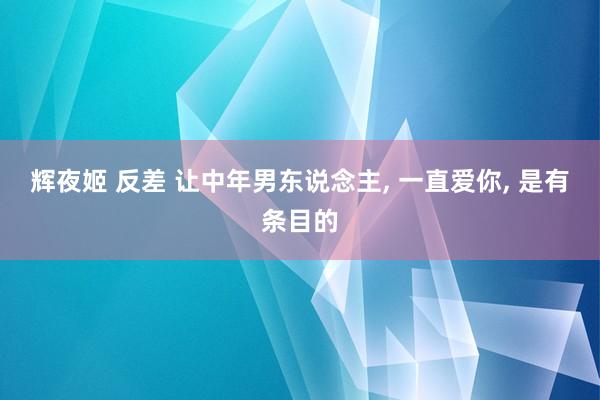 辉夜姬 反差 让中年男东说念主， 一直爱你， 是有条目的