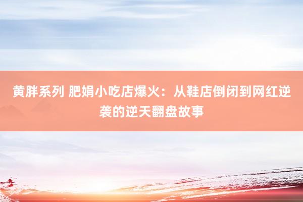 黄胖系列 肥娟小吃店爆火：从鞋店倒闭到网红逆袭的逆天翻盘故事