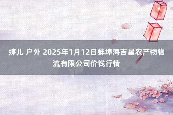 婷儿 户外 2025年1月12日蚌埠海吉星农产物物流有限公司价钱行情