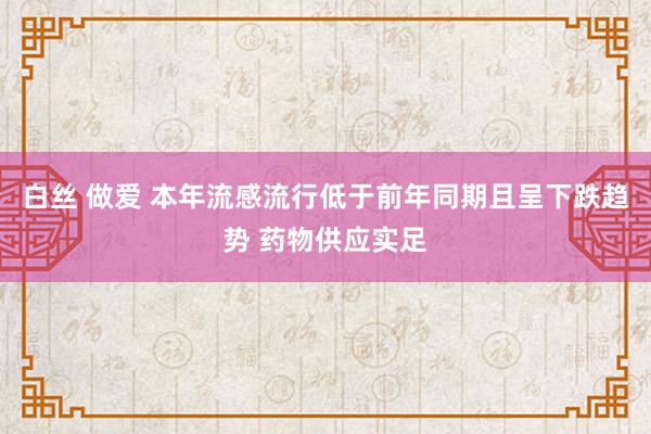 白丝 做爱 本年流感流行低于前年同期且呈下跌趋势 药物供应实足