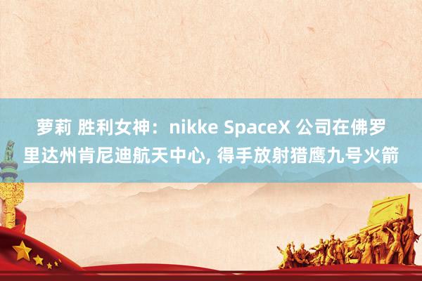 萝莉 胜利女神：nikke SpaceX 公司在佛罗里达州肯尼迪航天中心， 得手放射猎鹰九号火箭