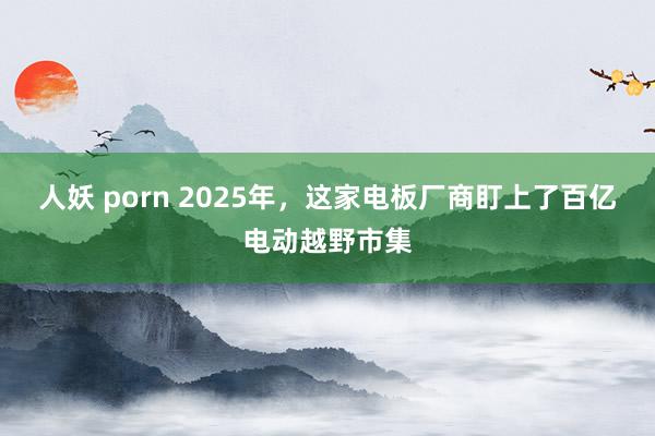 人妖 porn 2025年，这家电板厂商盯上了百亿电动越野市集