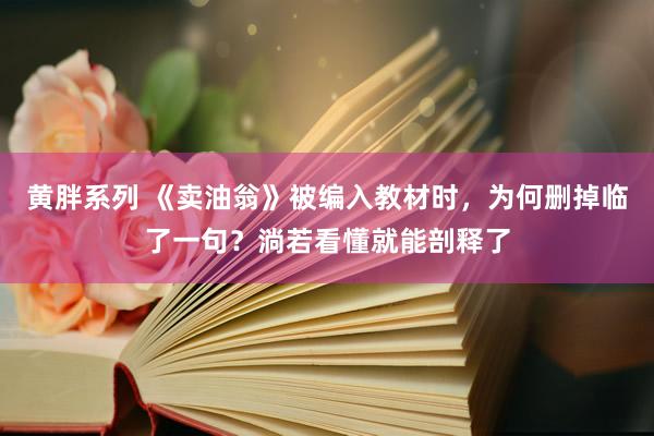 黄胖系列 《卖油翁》被编入教材时，为何删掉临了一句？淌若看懂就能剖释了