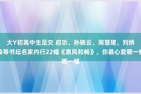 大Y初高中生足交 启功、孙晓云、周慧珺、刘炳森等书坛名家内行22幅《惠风和畅》，你最心爱哪一幅