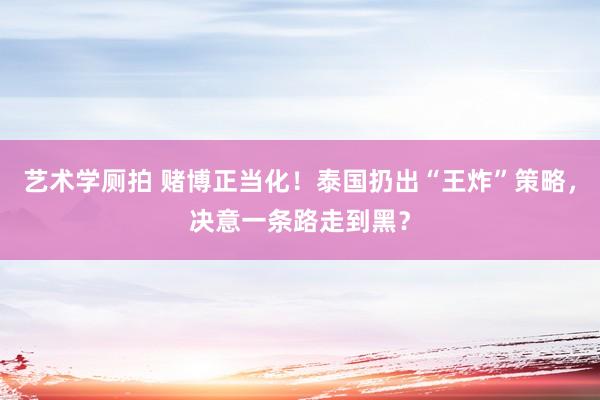 艺术学厕拍 赌博正当化！泰国扔出“王炸”策略，决意一条路走到黑？