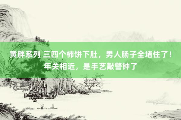 黄胖系列 三四个柿饼下肚，男人肠子全堵住了！年关相近，是手艺敲警钟了