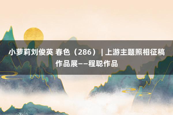 小萝莉刘俊英 春色（286） | 上游主题照相征稿作品展——程聪作品