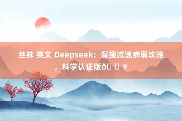 丝袜 英文 Deepseek：深搜减速病弱攻略，科学认证版🔥