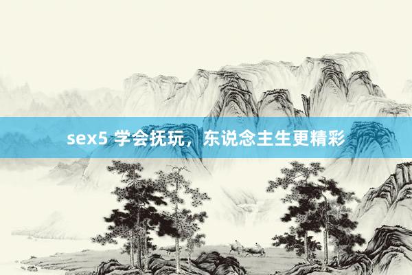 sex5 学会抚玩，东说念主生更精彩